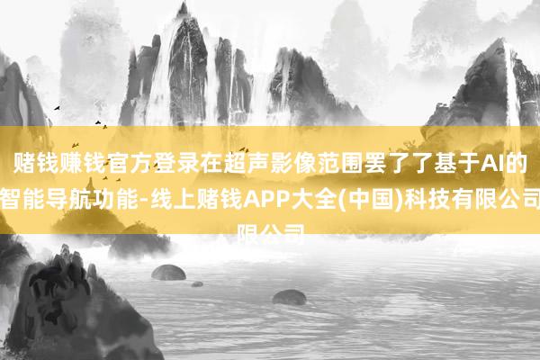 赌钱赚钱官方登录在超声影像范围罢了了基于AI的智能导航功能-线上赌钱APP大全(中国)科技有限公司