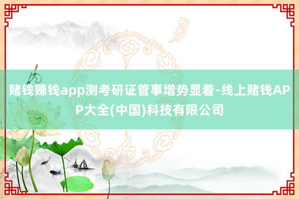 赌钱赚钱app测考研证管事增势显着-线上赌钱APP大全(中国)科技有限公司