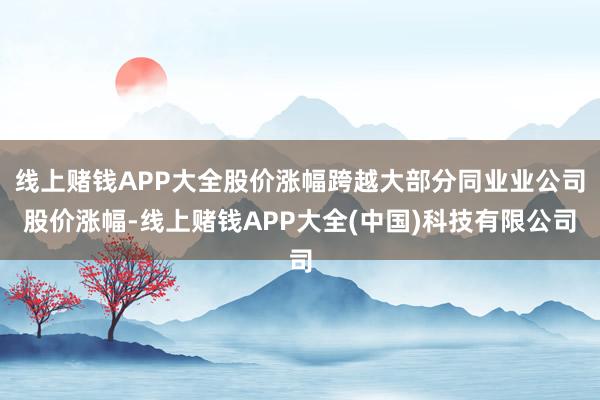 线上赌钱APP大全股价涨幅跨越大部分同业业公司股价涨幅-线上赌钱APP大全(中国)科技有限公司
