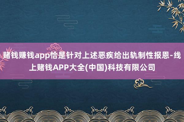 赌钱赚钱app恰是针对上述恶疾给出轨制性报恩-线上赌钱APP大全(中国)科技有限公司