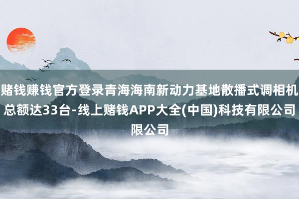 赌钱赚钱官方登录青海海南新动力基地散播式调相机总额达33台-线上赌钱APP大全(中国)科技有限公司
