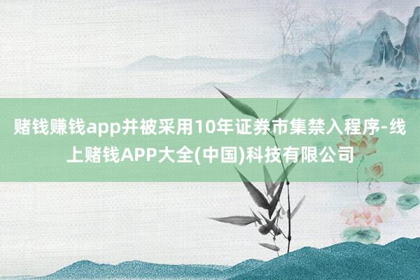 赌钱赚钱app并被采用10年证券市集禁入程序-线上赌钱APP大全(中国)科技有限公司