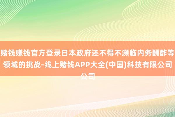 赌钱赚钱官方登录日本政府还不得不濒临内务酬酢等领域的挑战-线上赌钱APP大全(中国)科技有限公司