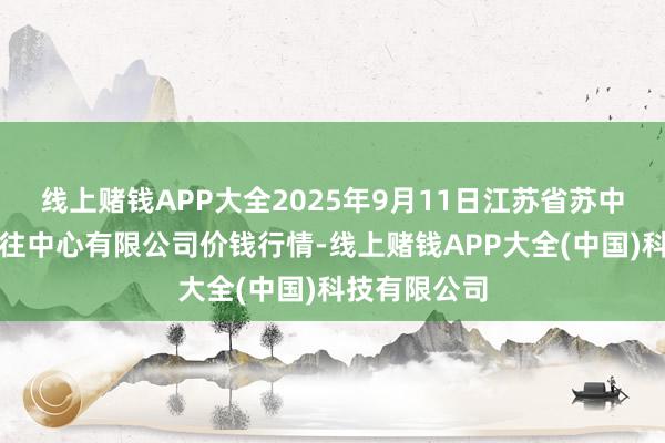 线上赌钱APP大全2025年9月11日江苏省苏中农副产物来往中心有限公司价钱行情-线上赌钱APP大全(中国)科技有限公司