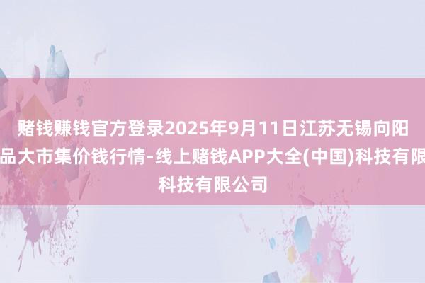 赌钱赚钱官方登录2025年9月11日江苏无锡向阳农居品大市集价钱行情-线上赌钱APP大全(中国)科技有限公司
