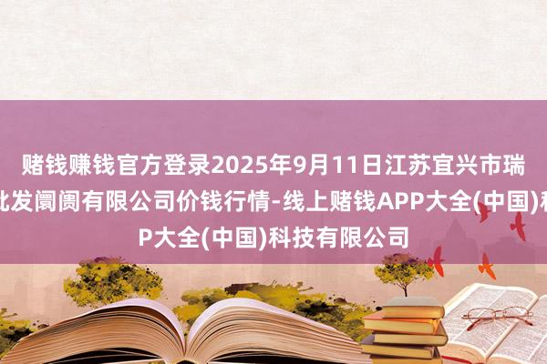 赌钱赚钱官方登录2025年9月11日江苏宜兴市瑞德蔬菜果品批发阛阓有限公司价钱行情-线上赌钱APP大全(中国)科技有限公司