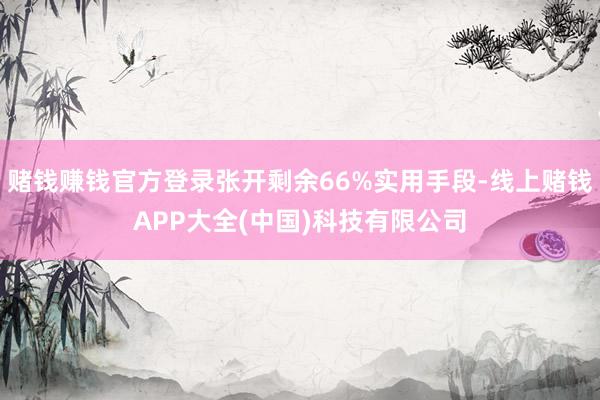 赌钱赚钱官方登录张开剩余66%实用手段-线上赌钱APP大全(中国)科技有限公司