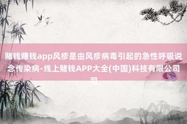 赌钱赚钱app风疹是由风疹病毒引起的急性呼吸说念传染病-线上赌钱APP大全(中国)科技有限公司