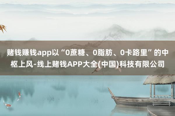 赌钱赚钱app以“0蔗糖、0脂肪、0卡路里”的中枢上风-线上赌钱APP大全(中国)科技有限公司