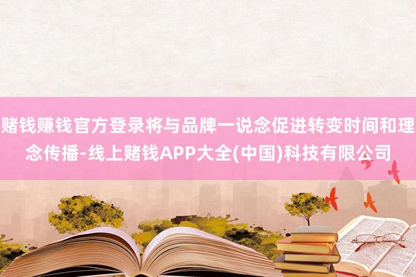 赌钱赚钱官方登录将与品牌一说念促进转变时间和理念传播-线上赌钱APP大全(中国)科技有限公司