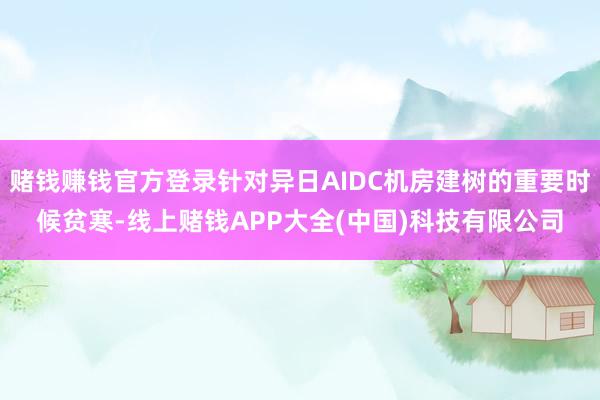 赌钱赚钱官方登录针对异日AIDC机房建树的重要时候贫寒-线上赌钱APP大全(中国)科技有限公司