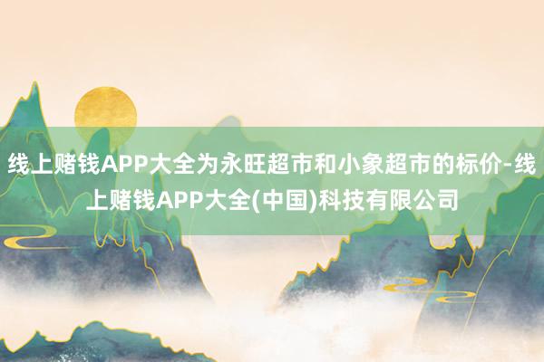线上赌钱APP大全为永旺超市和小象超市的标价-线上赌钱APP大全(中国)科技有限公司