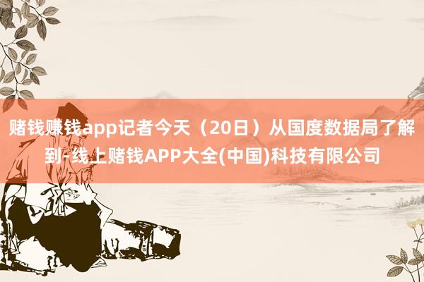 赌钱赚钱app记者今天（20日）从国度数据局了解到-线上赌钱APP大全(中国)科技有限公司